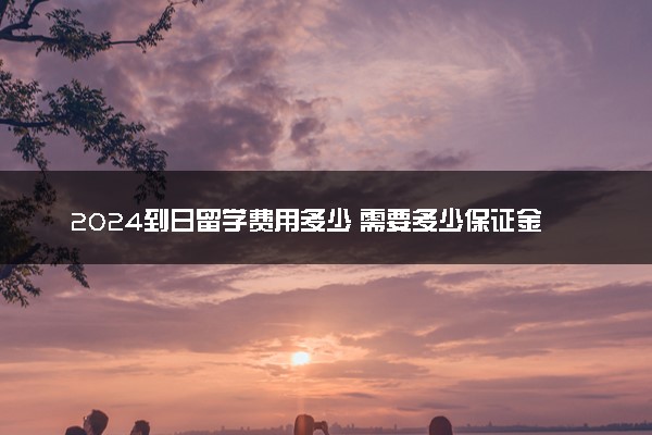 2024到日留学费用多少 需要多少保证金