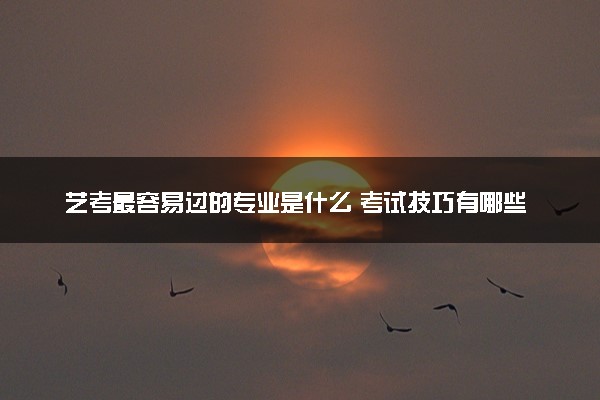 艺考最容易过的专业是什么 考试技巧有哪些