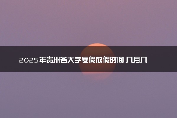 2025年贵州各大学寒假放假时间 几月几号开始放寒假