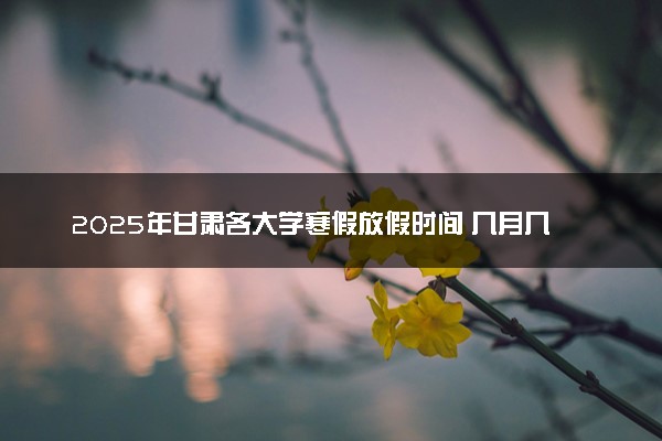 2025年甘肃各大学寒假放假时间 几月几号开始放寒假