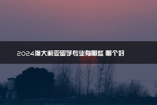 2024澳大利亚留学专业有哪些 哪个好