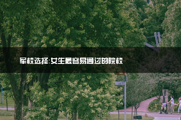 军校选择：女生最容易通过的院校