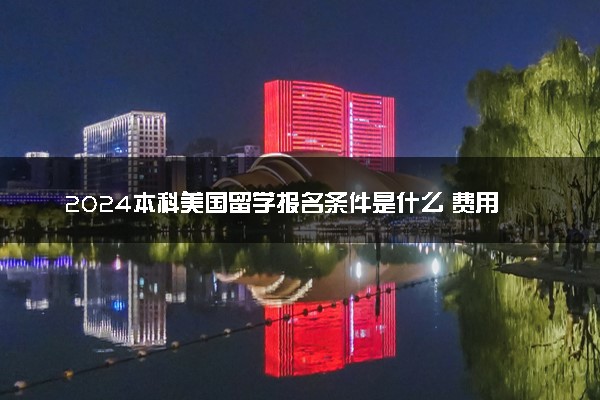 2024本科美国留学报名条件是什么 费用多少钱