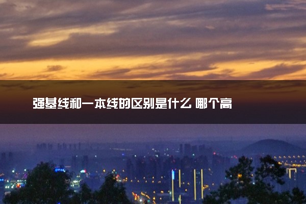 强基线和一本线的区别是什么 哪个高