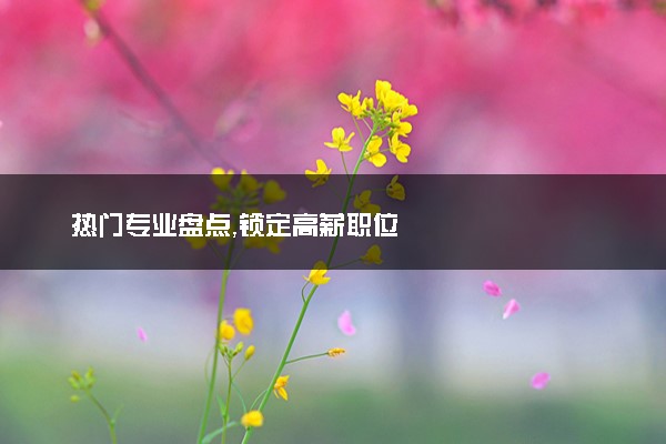 热门专业盘点，锁定高薪职位