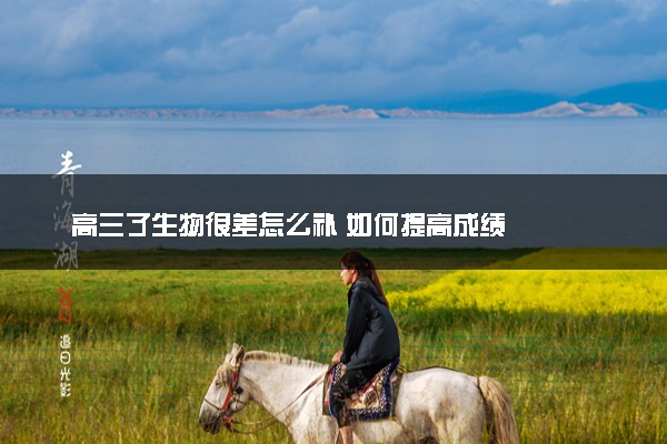 高三了生物很差怎么补 如何提高成绩