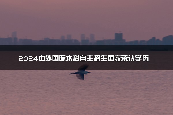 2024中外国际本科自主招生国家承认学历吗 具体咋回事