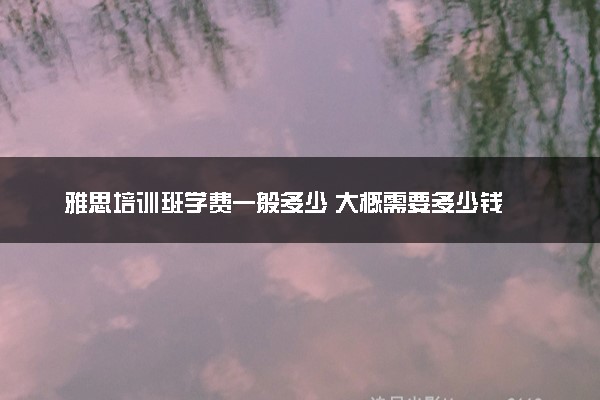 雅思培训班学费一般多少 大概需要多少钱