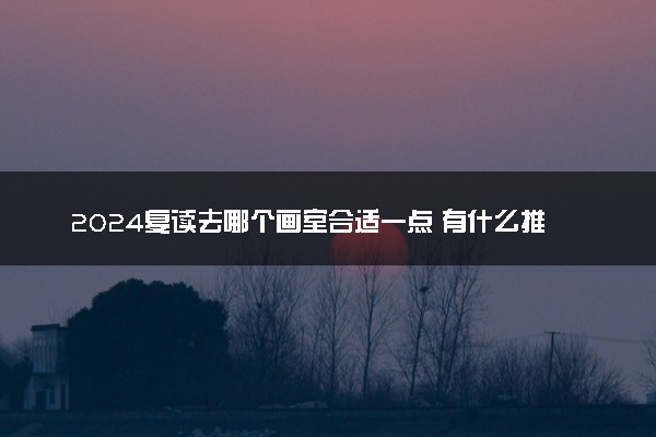 2024复读去哪个画室合适一点 有什么推荐