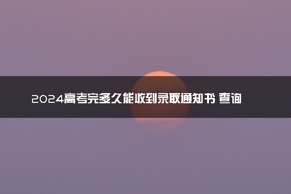 2024高考完多久能收到录取通知书 查询方法是什么