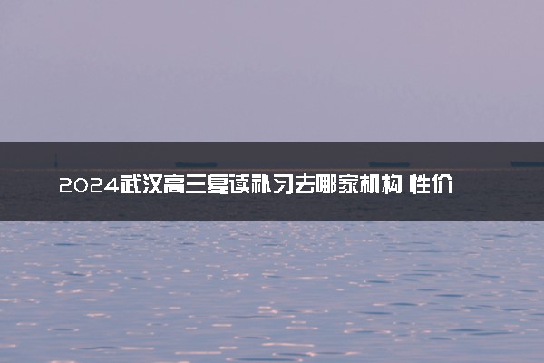 2024武汉高三复读补习去哪家机构 性价比高的复读机构推荐