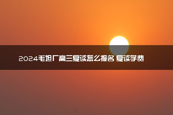2024毛坦厂高三复读怎么报名 复读学费大约多少钱