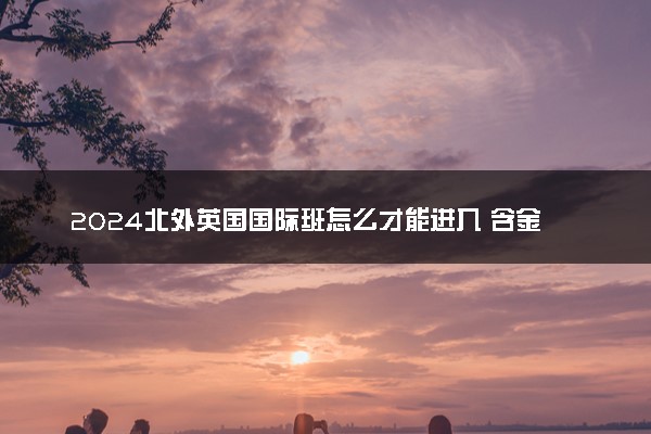 2024北外英国国际班怎么才能进入 含金量高吗