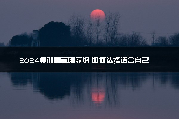 2024集训画室哪家好 如何选择适合自己的画室