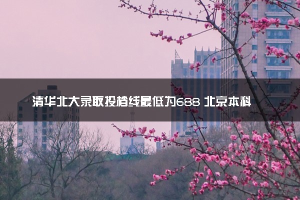 清华北大录取投档线最低为688 北京本科批录取线公布