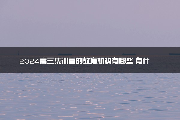 2024高三集训营的教育机构有哪些 有什么选择技巧
