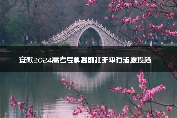 安徽2024高考专科提前批非平行志愿投档录取最低分公布