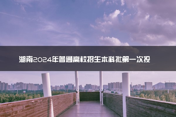 湖南2024年普通高校招生本科批第一次投档分数线公布
