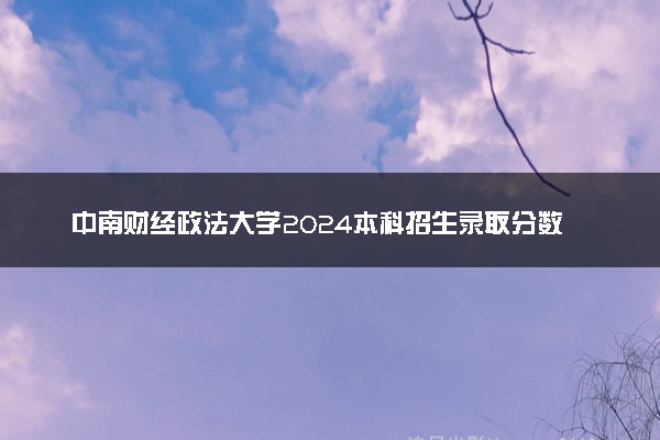 中南财经政法大学2024本科招生录取分数线公布【吉林+山东】