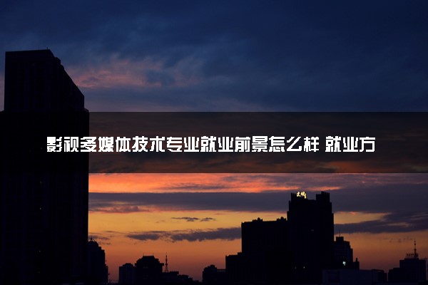 影视多媒体技术专业就业前景怎么样 就业方向有哪些