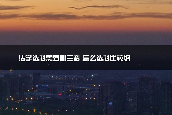 法学选科需要哪三科 怎么选科比较好