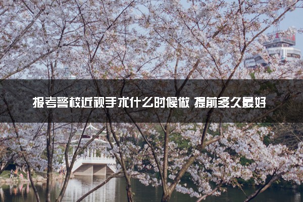 报考警校近视手术什么时候做 提前多久最好