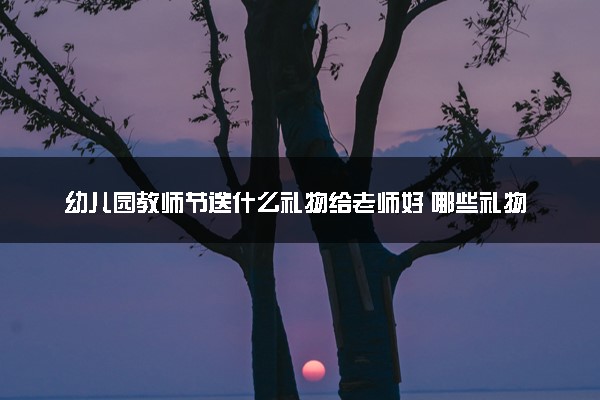 幼儿园教师节送什么礼物给老师好 哪些礼物实用