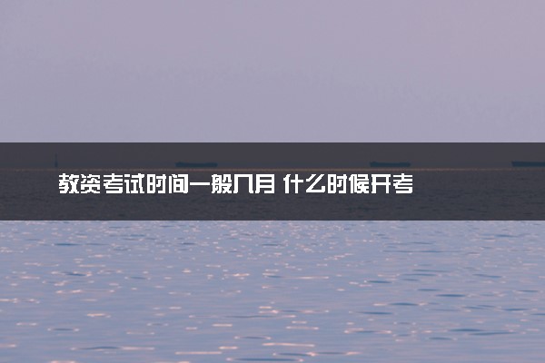 教资考试时间一般几月 什么时候开考
