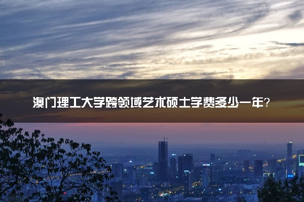 澳门理工大学跨领域艺术硕士学费多少一年？