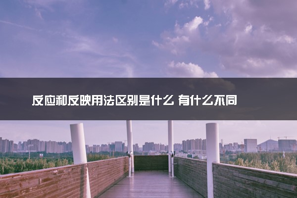 反应和反映用法区别是什么 有什么不同