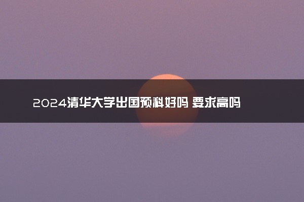 2024清华大学出国预科好吗 要求高吗