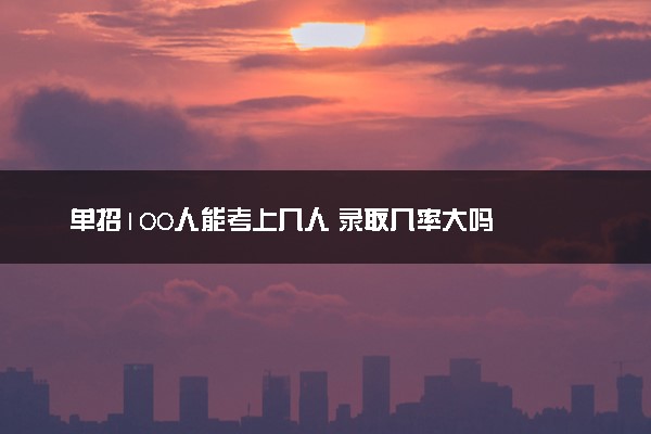 单招100人能考上几人 录取几率大吗