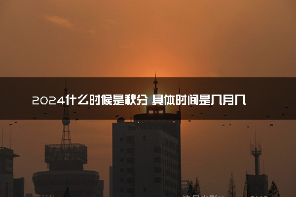 2024什么时候是秋分 具体时间是几月几号