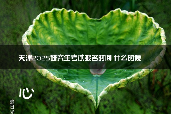 天津2025研究生考试报名时间 什么时候开始报考