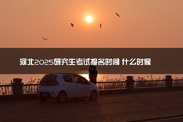 河北2025研究生考试报名时间 什么时候开始报考