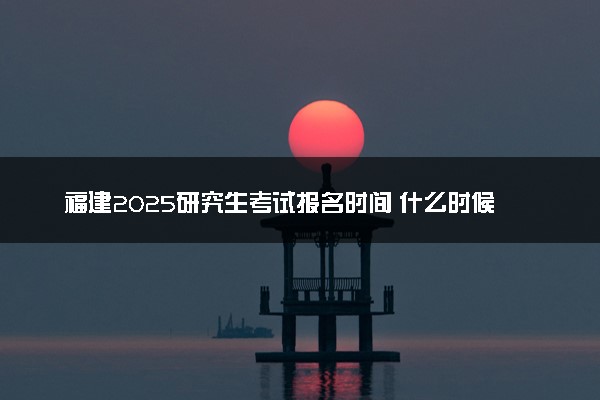 福建2025研究生考试报名时间 什么时候开始报考