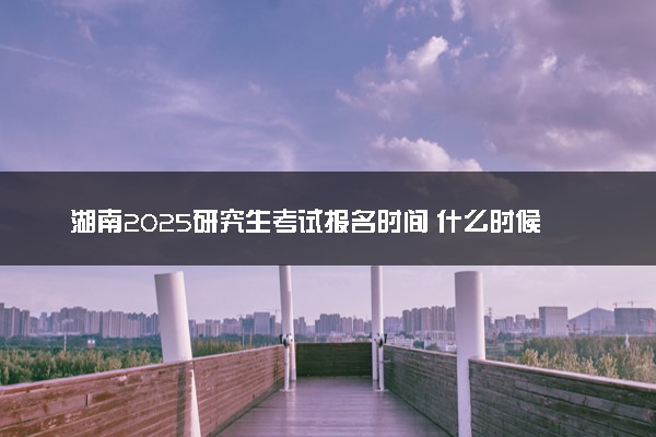 湖南2025研究生考试报名时间 什么时候开始报考