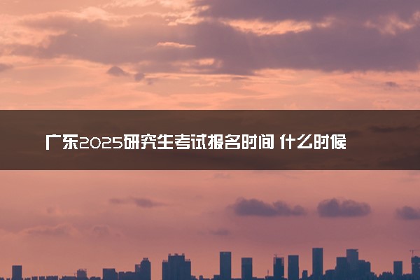 广东2025研究生考试报名时间 什么时候开始报考