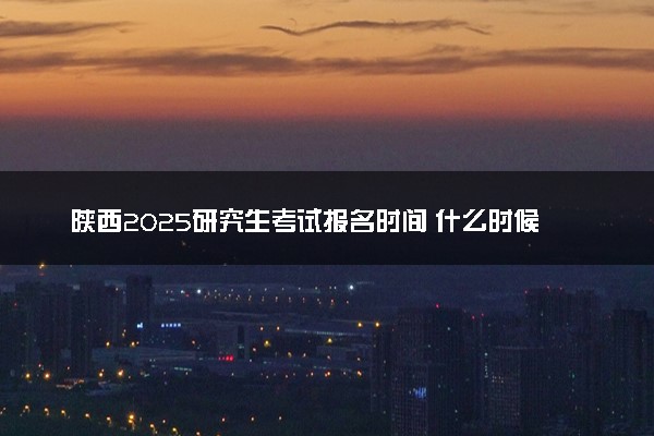 陕西2025研究生考试报名时间 什么时候开始报考