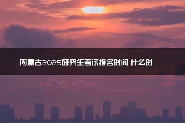 内蒙古2025研究生考试报名时间 什么时候开始报考