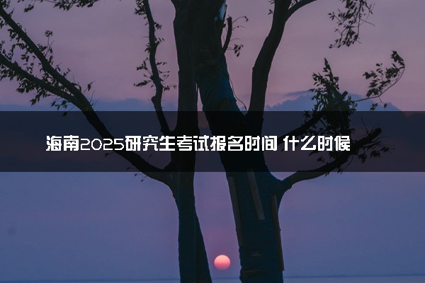 海南2025研究生考试报名时间 什么时候开始报考