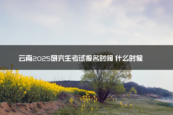 云南2025研究生考试报名时间 什么时候开始报考