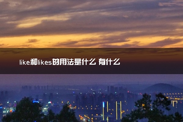 like和likes的用法是什么 有什么区别