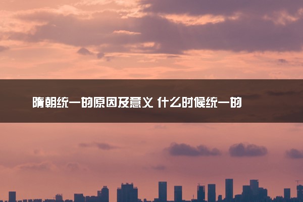 隋朝统一的原因及意义 什么时候统一的