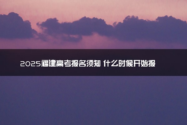 2025福建高考报名须知 什么时候开始报名