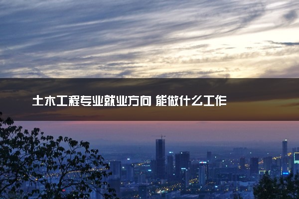 土木工程专业就业方向 能做什么工作