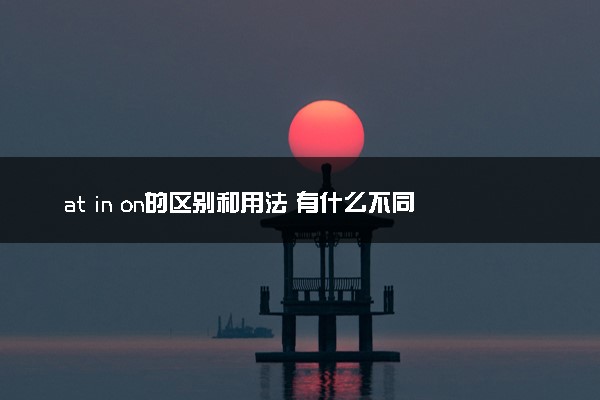 at in on的区别和用法 有什么不同