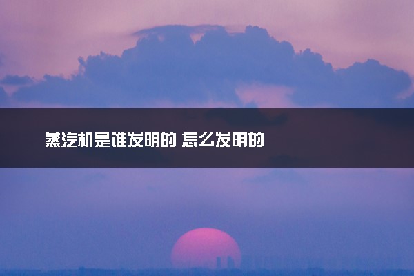 蒸汽机是谁发明的 怎么发明的