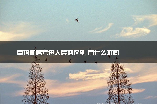 单招和高考进大专的区别 有什么不同