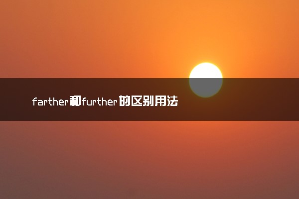 farther和further的区别用法是什么 有什么不同